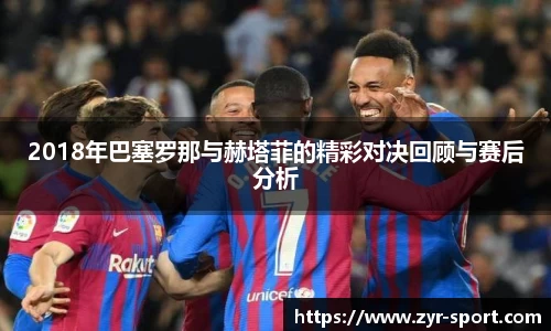 2018年巴塞罗那与赫塔菲的精彩对决回顾与赛后分析