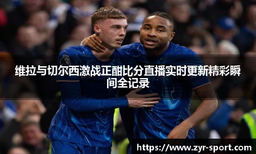 维拉与切尔西激战正酣比分直播实时更新精彩瞬间全记录
