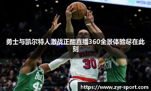 勇士与凯尔特人激战正酣直播360全景体验尽在此刻