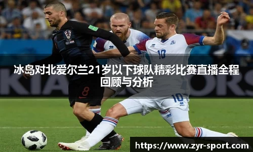 冰岛对北爱尔兰21岁以下球队精彩比赛直播全程回顾与分析